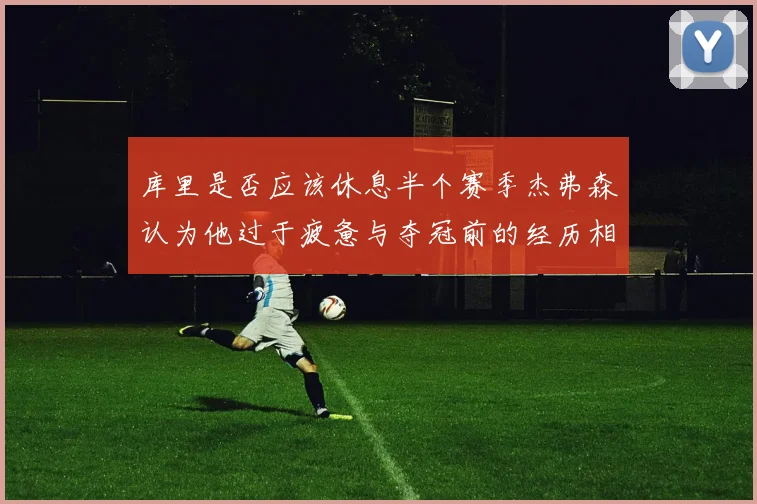 库里是否应该休息半个赛季杰弗森认为他过于疲惫与夺冠前的经历相似
