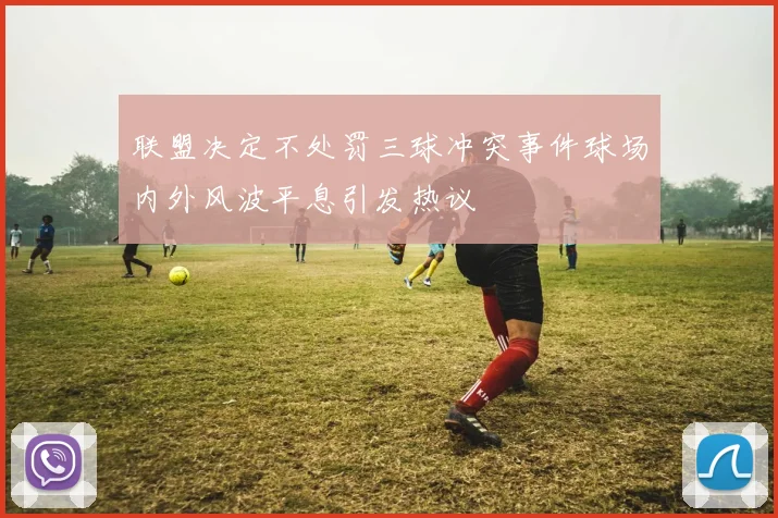 联盟决定不处罚三球冲突事件球场内外风波平息引发热议