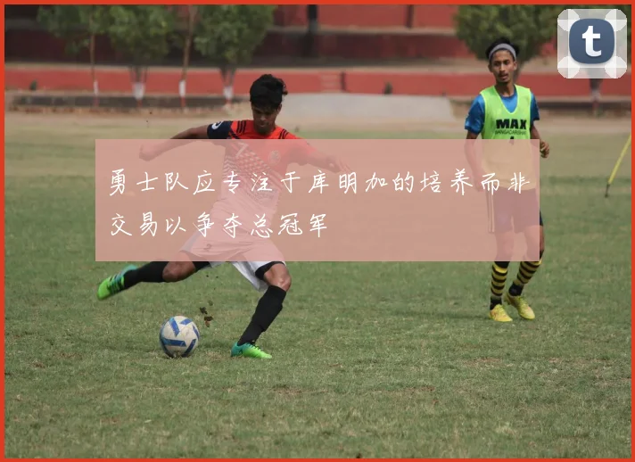 勇士队应专注于库明加的培养而非交易以争夺总冠军