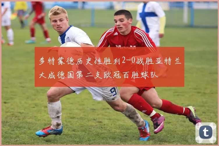 多特蒙德历史性胜利2-0战胜亚特兰大成德国第二支欧冠百胜球队