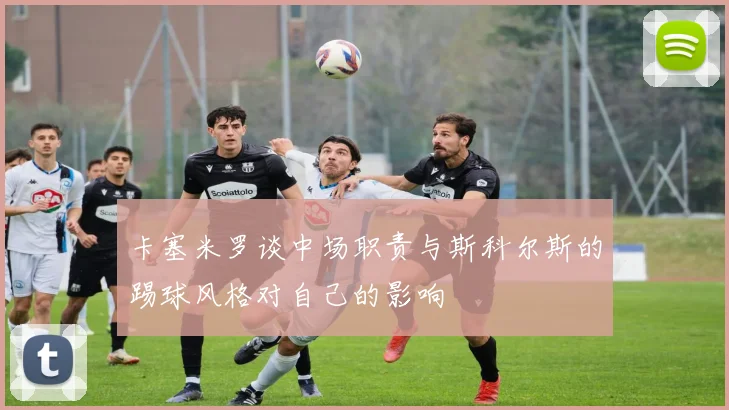 卡塞米罗谈中场职责与斯科尔斯的踢球风格对自己的影响