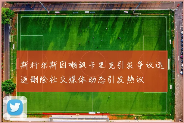 斯科尔斯因嘲讽卡里克引发争议迅速删除社交媒体动态引发热议