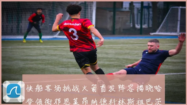 快船客场挑战火箭首发阵容揭晓哈登领衔邓恩莱昂纳德科林斯祖巴茨共战强敌