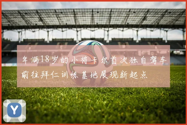 年满18岁的小将卡尔首次独自驾车前往拜仁训练基地展现新起点