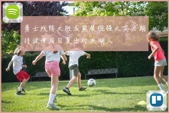 勇士残阵大胜灰熊展现强大实力期待波津周日复出对决湖人