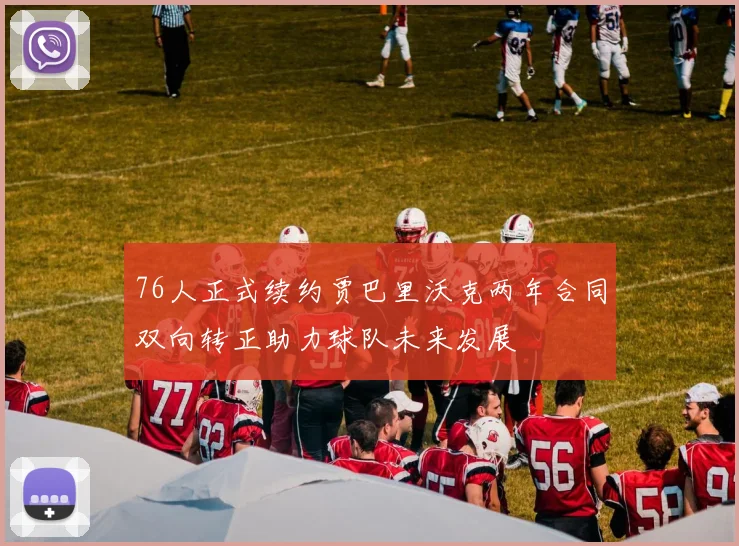 76人正式续约贾巴里沃克两年合同双向转正助力球队未来发展