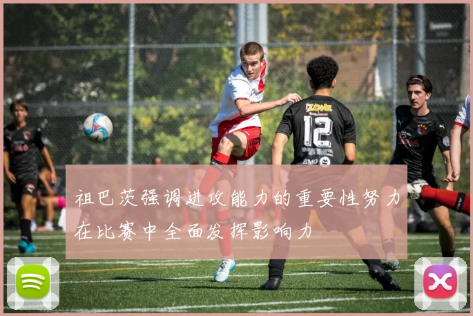 祖巴茨强调进攻能力的重要性努力在比赛中全面发挥影响力