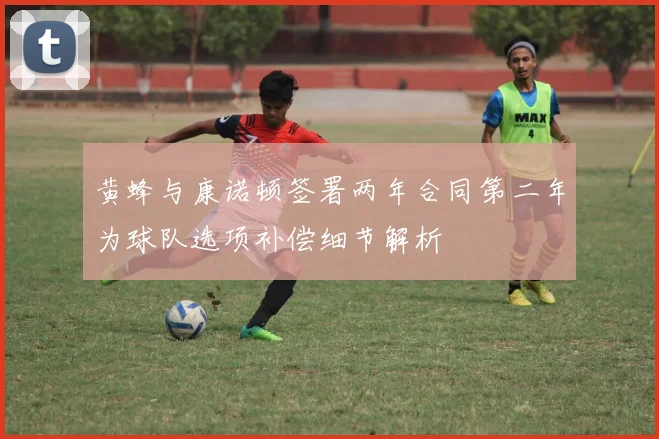 黄蜂与康诺顿签署两年合同第二年为球队选项补偿细节解析