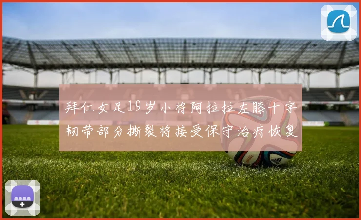 拜仁女足19岁小将阿拉拉左膝十字韧带部分撕裂将接受保守治疗恢复计划启动