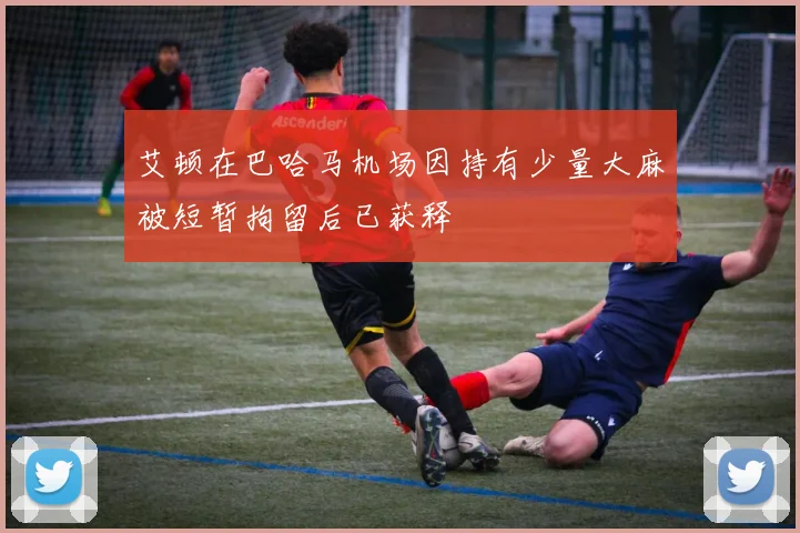 艾顿在巴哈马机场因持有少量大麻被短暂拘留后已获释