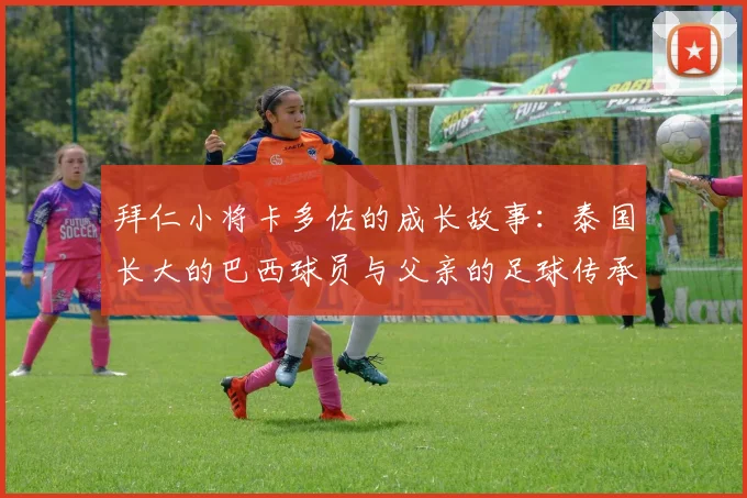 拜仁小将卡多佐的成长故事：泰国长大的巴西球员与父亲的足球传承