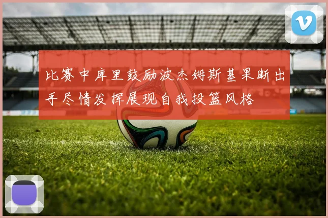 比赛中库里鼓励波杰姆斯基果断出手尽情发挥展现自我投篮风格