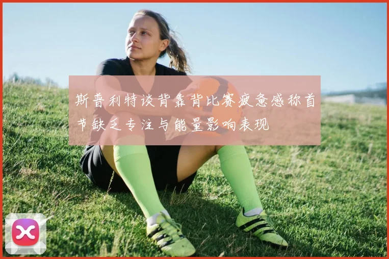斯普利特谈背靠背比赛疲惫感称首节缺乏专注与能量影响表现