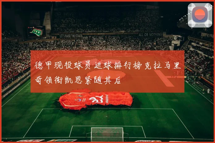 德甲现役球员进球排行榜克拉马里奇领衔凯恩紧随其后