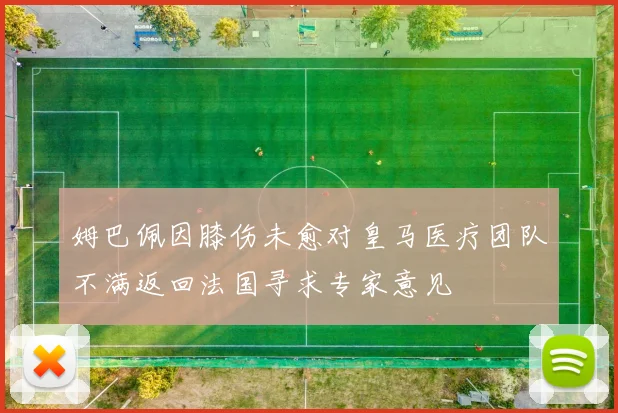 姆巴佩因膝伤未愈对皇马医疗团队不满返回法国寻求专家意见