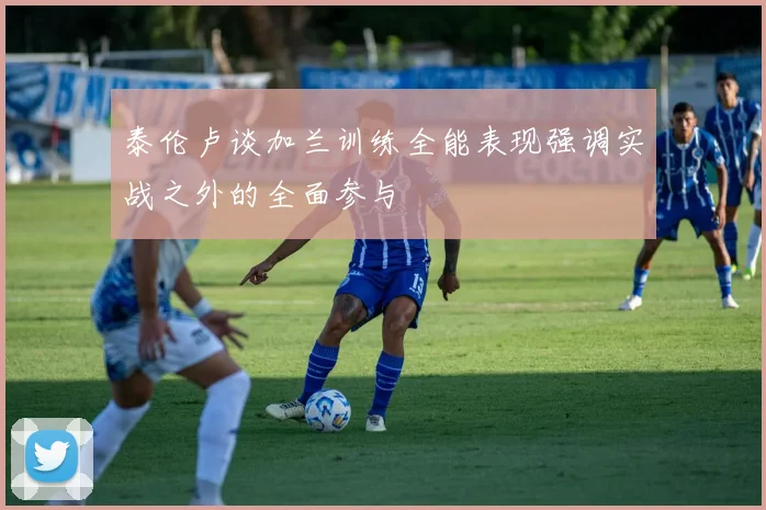 泰伦卢谈加兰训练全能表现强调实战之外的全面参与