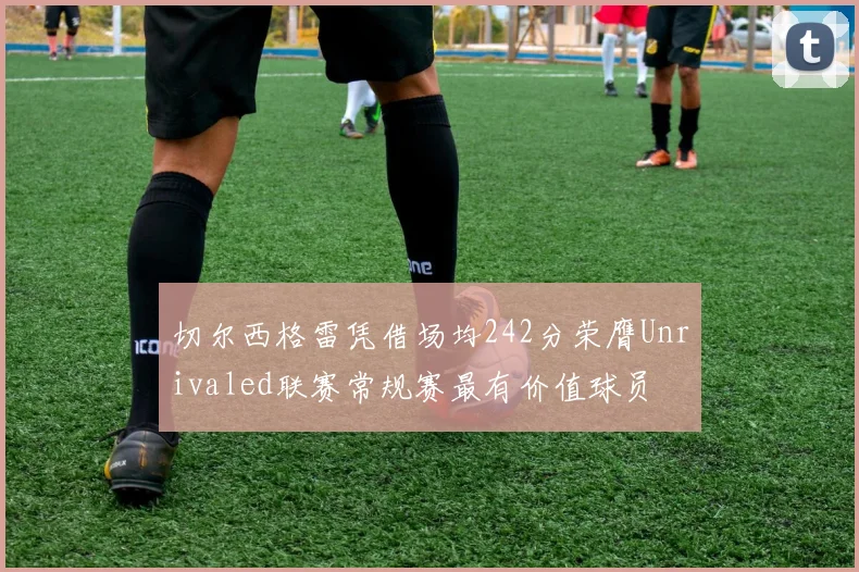 切尔西格雷凭借场均242分荣膺Unrivaled联赛常规赛最有价值球员