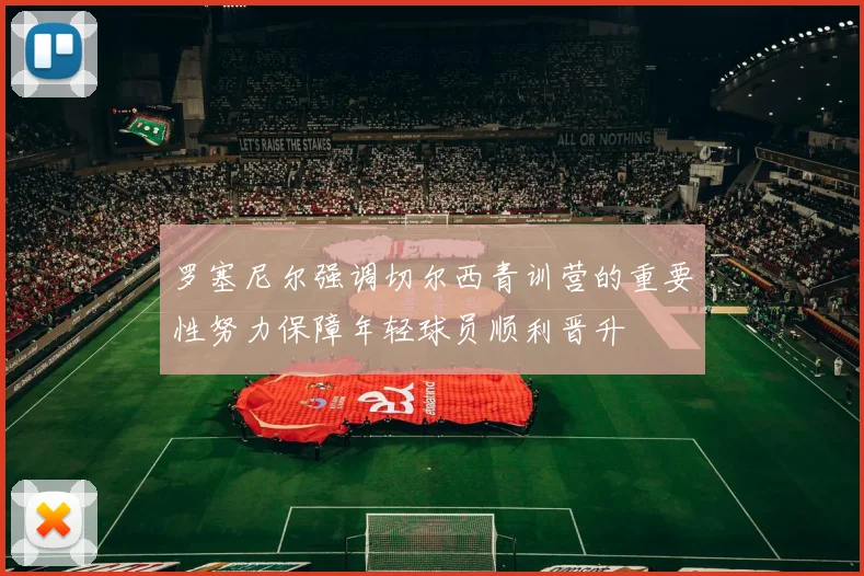 罗塞尼尔强调切尔西青训营的重要性努力保障年轻球员顺利晋升