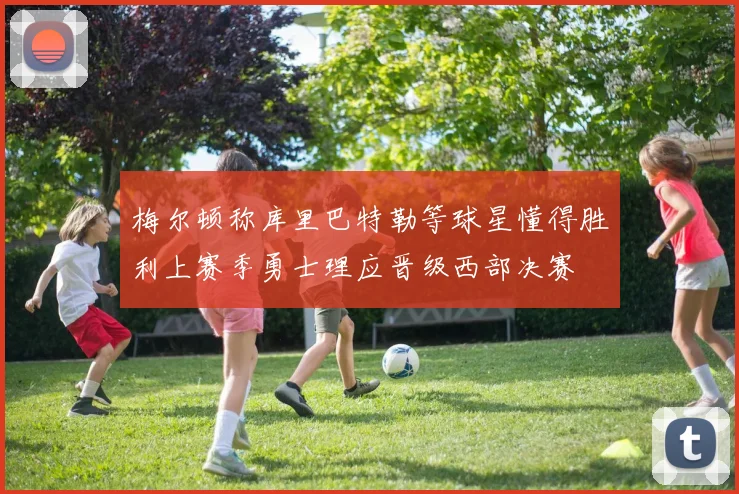 梅尔顿称库里巴特勒等球星懂得胜利上赛季勇士理应晋级西部决赛