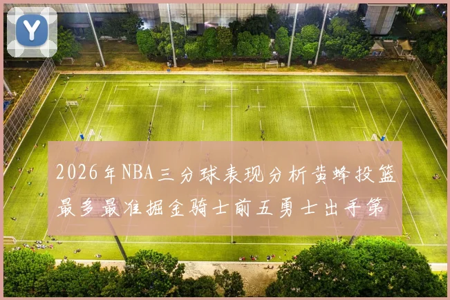 2026年NBA三分球表现分析黄蜂投篮最多最准掘金骑士前五勇士出手第二