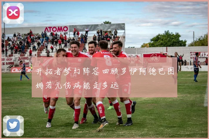开拓者梦幻阵容回顾罗伊阿德巴图姆若无伤病能走多远