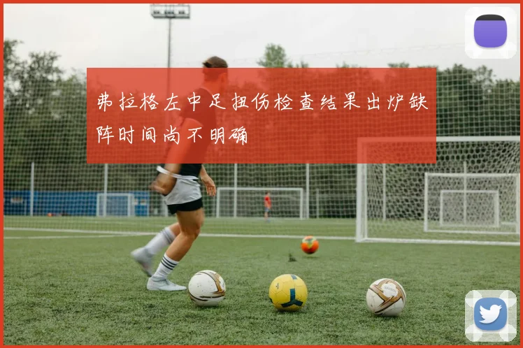 弗拉格左中足扭伤检查结果出炉缺阵时间尚不明确