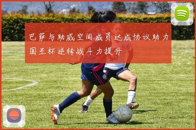 巴萨与助威空间成员达成协议助力国王杯逆转战斗力提升
