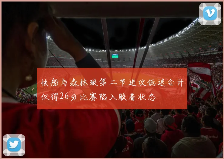 快船与森林狼第二节进攻低迷合计仅得26分比赛陷入胶着状态