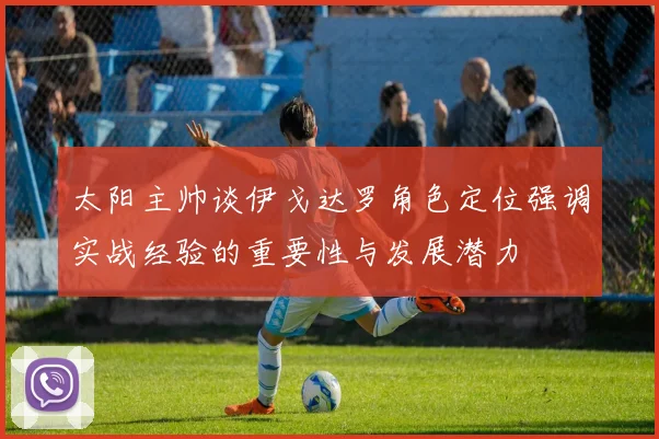 太阳主帅谈伊戈达罗角色定位强调实战经验的重要性与发展潜力