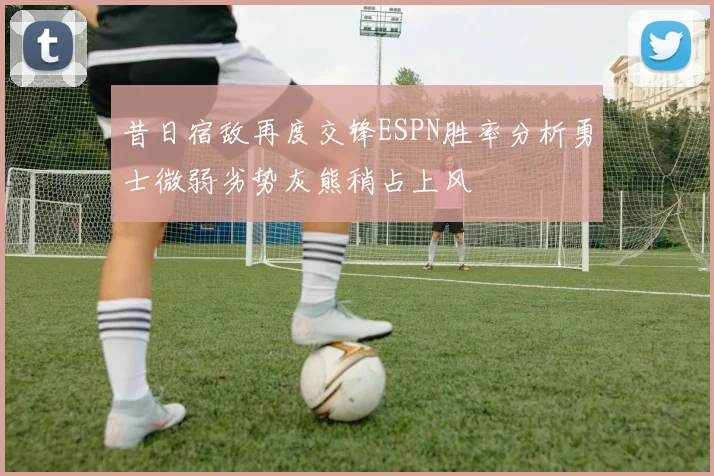 昔日宿敌再度交锋ESPN胜率分析勇士微弱劣势灰熊稍占上风