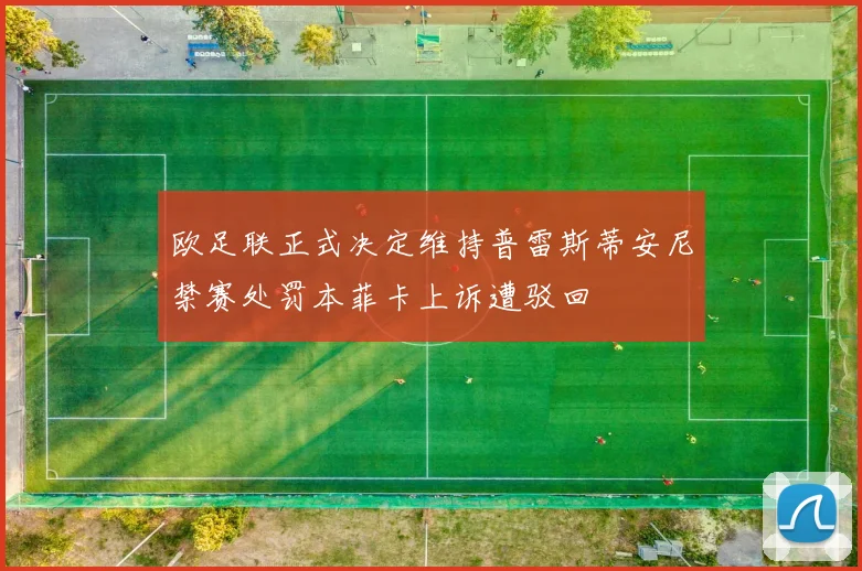 欧足联正式决定维持普雷斯蒂安尼禁赛处罚本菲卡上诉遭驳回