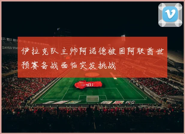 伊拉克队主帅阿诺德被困阿联酋世预赛备战面临突发挑战