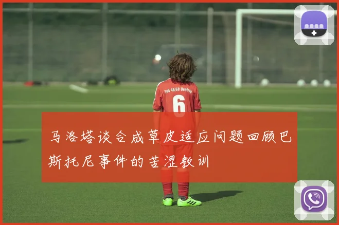 马洛塔谈合成草皮适应问题回顾巴斯托尼事件的苦涩教训