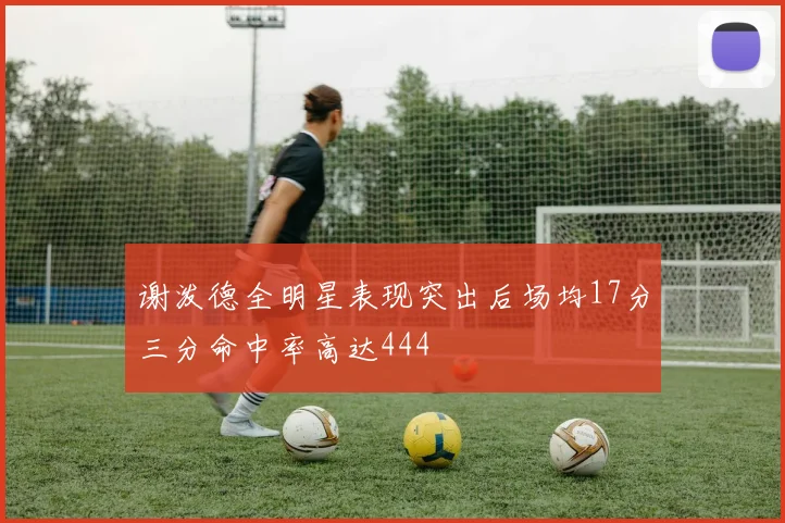谢泼德全明星表现突出后场均17分三分命中率高达444