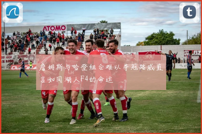 詹姆斯与哈登组合难以夺冠路威直言如同湖人F4的命运