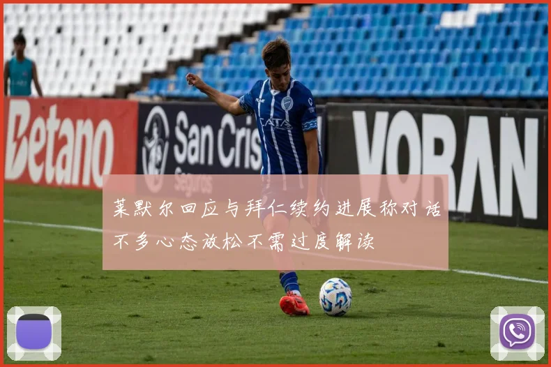 莱默尔回应与拜仁续约进展称对话不多心态放松不需过度解读