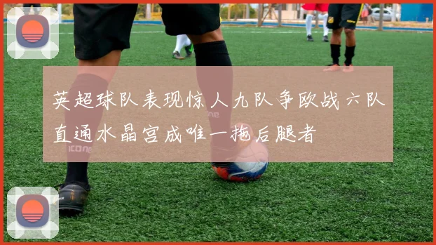 英超球队表现惊人九队争欧战六队直通水晶宫成唯一拖后腿者