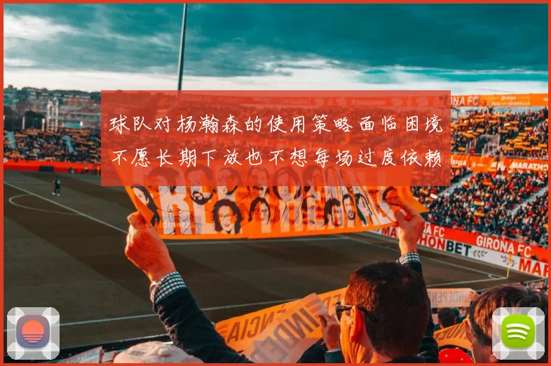 球队对杨瀚森的使用策略面临困境不愿长期下放也不想每场过度依赖