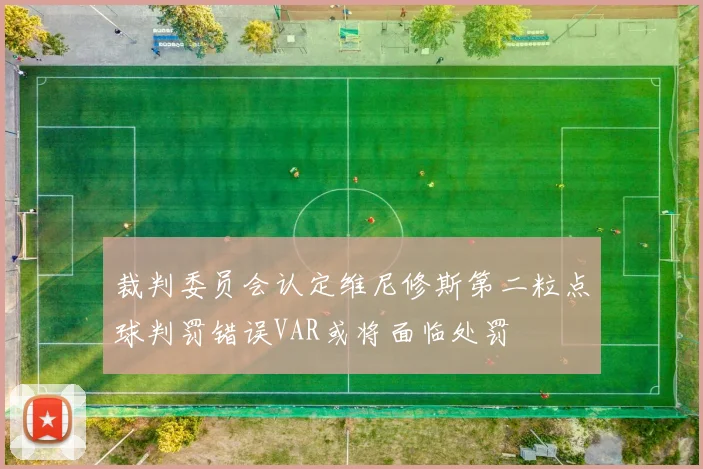 裁判委员会认定维尼修斯第二粒点球判罚错误VAR或将面临处罚