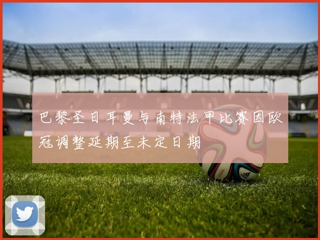巴黎圣日耳曼与南特法甲比赛因欧冠调整延期至未定日期