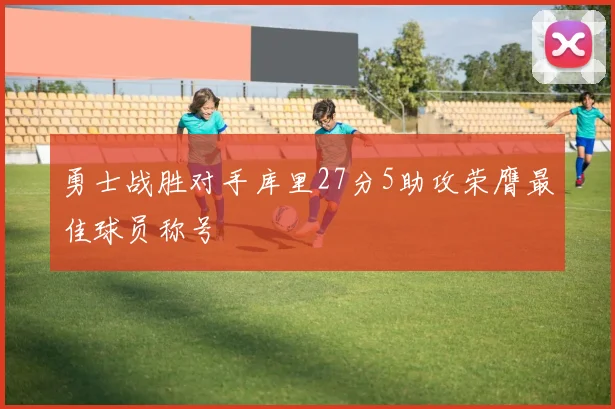 勇士战胜对手库里27分5助攻荣膺最佳球员称号