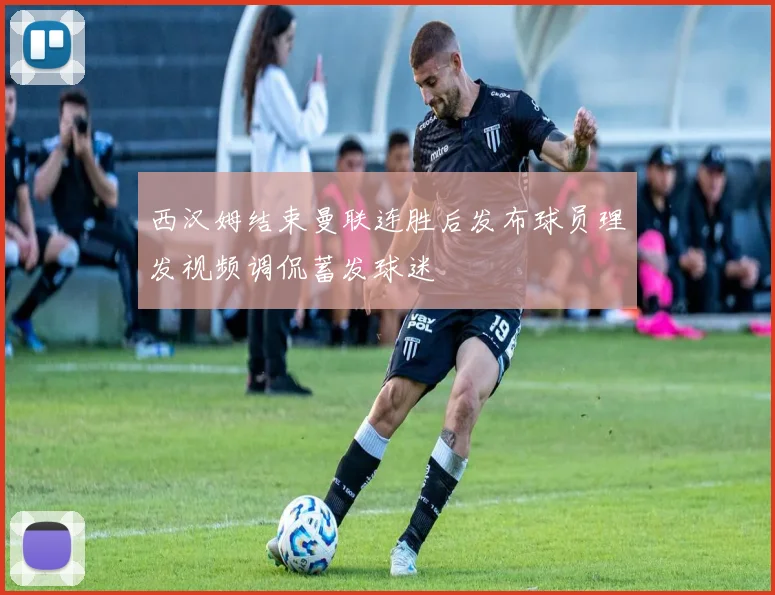 西汉姆结束曼联连胜后发布球员理发视频调侃蓄发球迷
