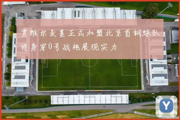 贾维尔麦基正式加盟北京首钢球队将身穿0号战袍展现实力