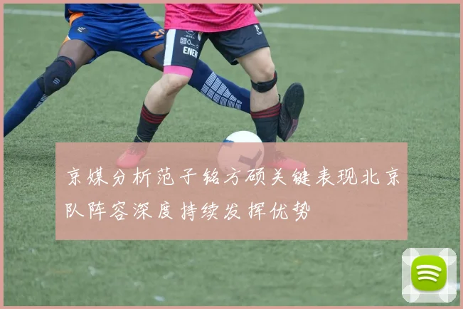 京媒分析范子铭方硕关键表现北京队阵容深度持续发挥优势