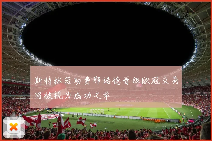 斯特林若助费耶诺德晋级欧冠交易将被视为成功之举