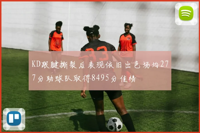 KD跟腱撕裂后表现依旧出色场均277分助球队取得8495分佳绩