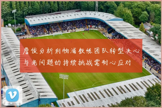 詹俊分析利物浦教练团队转型决心与老问题的持续挑战需耐心应对
